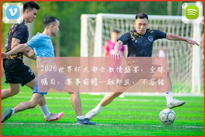 2026世界杯大都会激情盛宴，全球瞩目，赛事前瞻一触即发，不容错过