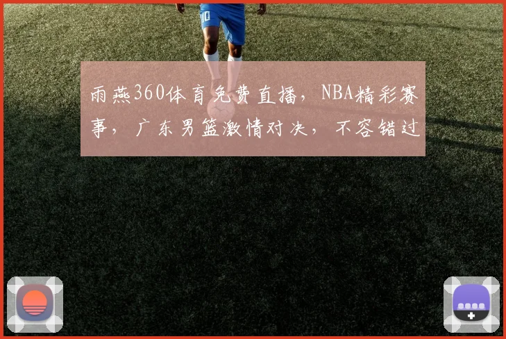 雨燕360体育免费直播，NBA精彩赛事，广东男篮激情对决，不容错过