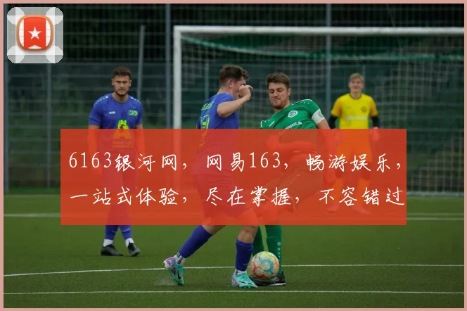 6163银河网，网易163，畅游娱乐，一站式体验，尽在掌握，不容错过