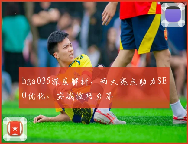hga035深度解析，两大亮点助力SEO优化，实战技巧分享