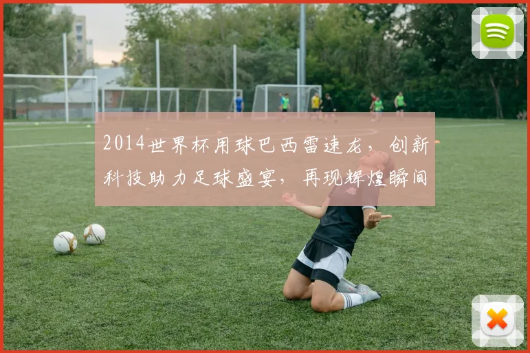 2014世界杯用球巴西雷速龙，创新科技助力足球盛宴，再现辉煌瞬间，一球定江山