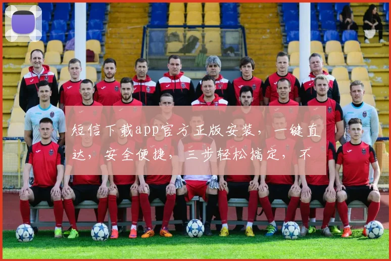 短信下载app官方正版安装，一键直达，安全便捷，三步轻松搞定，不容错过