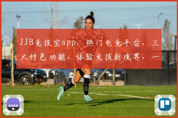 JJB竞技宝app，热门电竞平台，三大特色功能，体验竞技新境界，一触即达