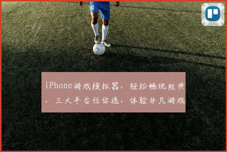 iPhone游戏模拟器，轻松畅玩经典，三大平台任你选，体验非凡游戏之旅，