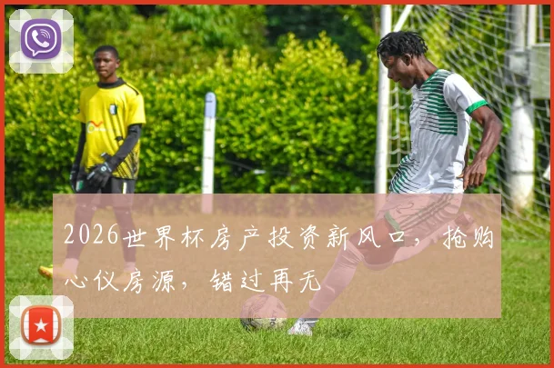 2026世界杯房产投资新风口，抢购心仪房源，错过再无
