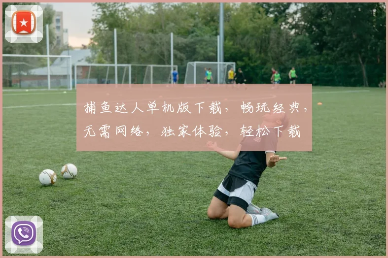 捕鱼达人单机版下载，畅玩经典，无需网络，独家体验，轻松下载