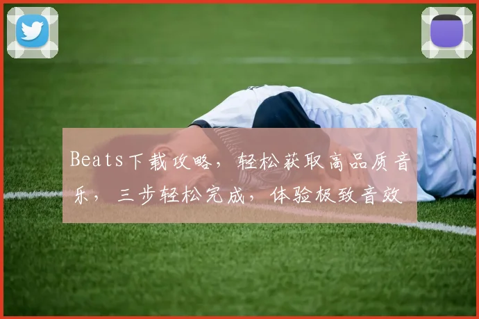 Beats下载攻略，轻松获取高品质音乐，三步轻松完成，体验极致音效，必备