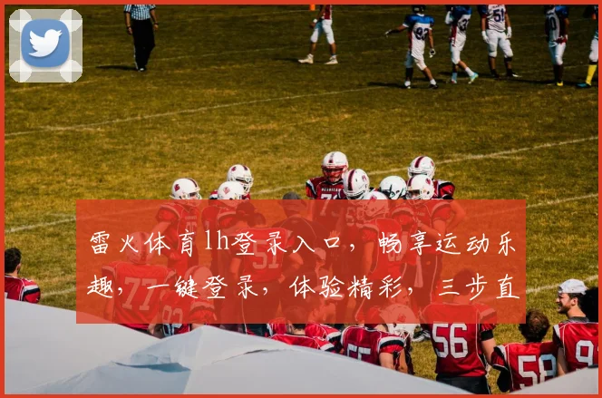 雷火体育lh登录入口，畅享运动乐趣，一键登录，体验精彩，三步直达