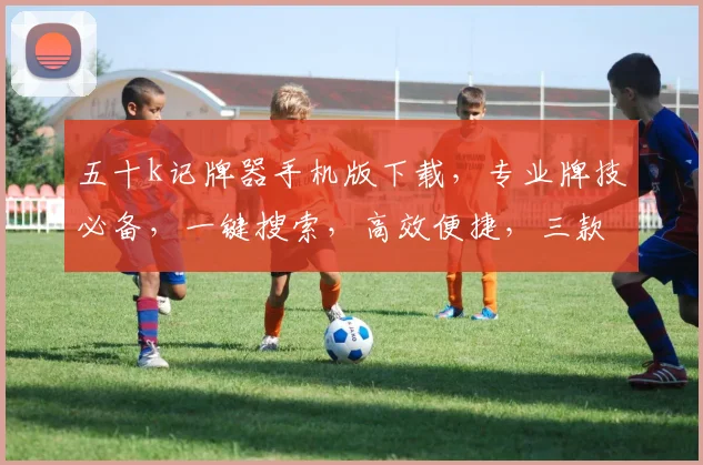 五十k记牌器手机版下载，专业牌技必备，一键搜索，高效便捷，三款推荐，不容错过