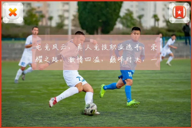电竞风云，真人竞技职业选手，荣耀之路，激情四溢，巅峰对决，一触即发