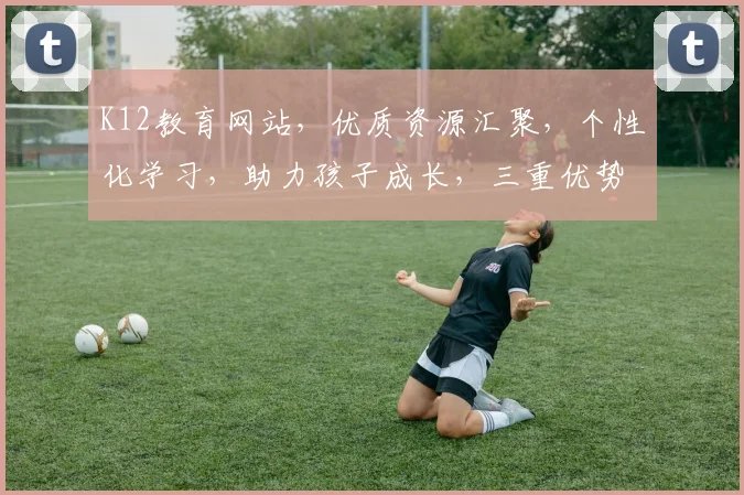 K12教育网站，优质资源汇聚，个性化学习，助力孩子成长，三重优势，一网打尽