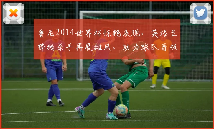 鲁尼2014世界杯惊艳表现，英格兰锋线杀手再展雄风，助力球队晋级