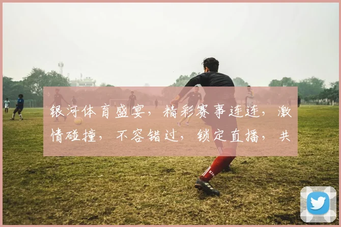 银河体育盛宴，精彩赛事连连，激情碰撞，不容错过，锁定直播，共享精彩