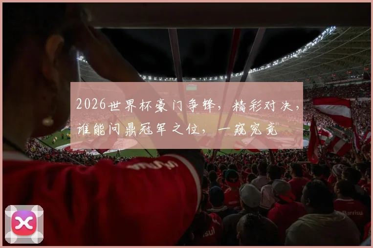2026世界杯豪门争锋，精彩对决，谁能问鼎冠军之位，一窥究竟