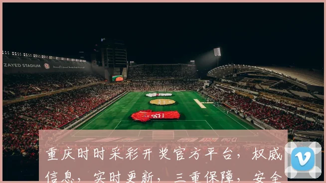 重庆时时采彩开奖官方平台，权威信息，实时更新，三重保障，安全可靠，不容错过